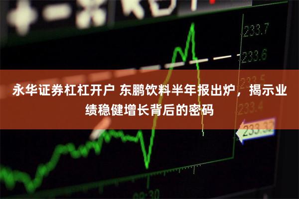 永华证券杠杠开户 东鹏饮料半年报出炉，揭示业绩稳健增长背后的密码