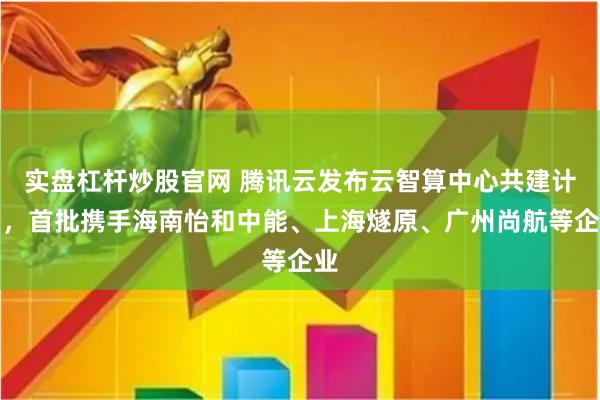 实盘杠杆炒股官网 腾讯云发布云智算中心共建计划，首批携手海南怡和中能、上海燧原、广州尚航等企业