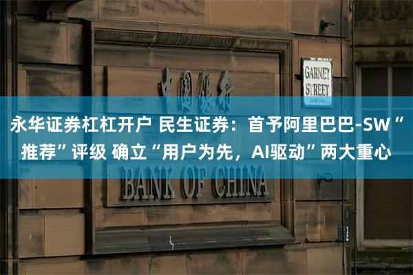 永华证券杠杠开户 民生证券：首予阿里巴巴-SW“推荐”评级 确立“用户为先，AI驱动”两大重心