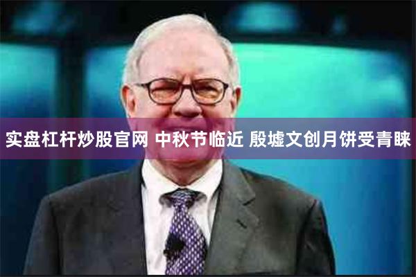 实盘杠杆炒股官网 中秋节临近 殷墟文创月饼受青睐