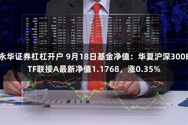 永华证券杠杠开户 9月18日基金净值：华夏沪深300ETF联接A最新净值1.1768，涨0.35%