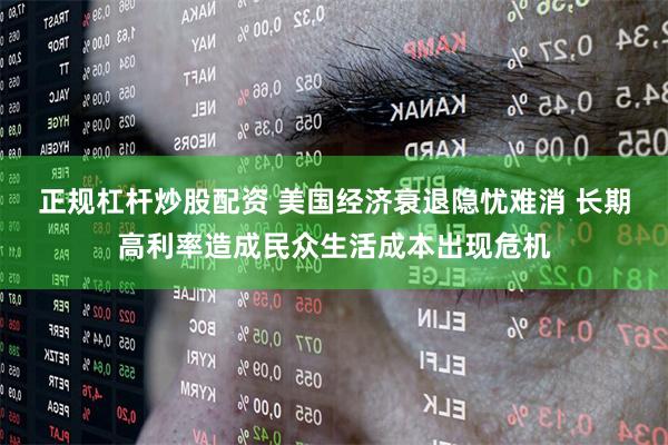 正规杠杆炒股配资 美国经济衰退隐忧难消 长期高利率造成民众生活成本出现危机