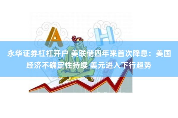 永华证券杠杠开户 美联储四年来首次降息：美国经济不确定性持续 美元进入下行趋势