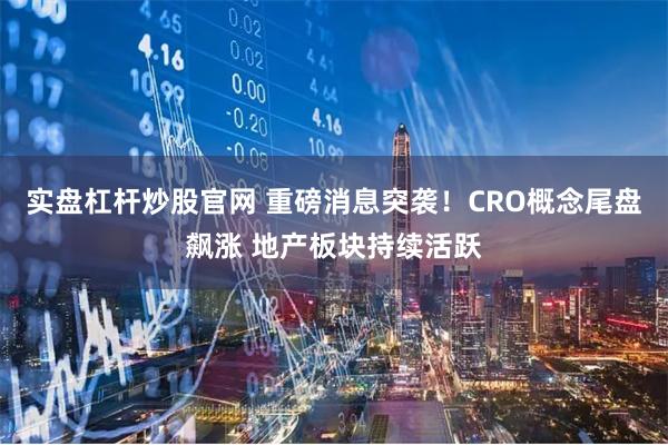 实盘杠杆炒股官网 重磅消息突袭！CRO概念尾盘飙涨 地产板块持续活跃