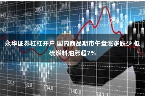 永华证券杠杠开户 国内商品期市午盘涨多跌少 低硫燃料油涨超7%