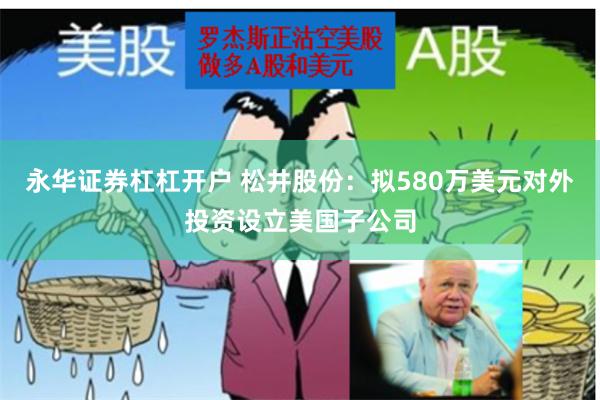 永华证券杠杠开户 松井股份：拟580万美元对外投资设立美国子公司