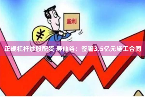 正规杠杆炒股配资 寿仙谷：签署3.5亿元施工合同