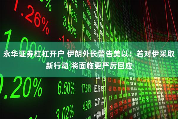 永华证券杠杠开户 伊朗外长警告美以：若对伊采取新行动 将面临更严厉回应