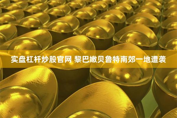 实盘杠杆炒股官网 黎巴嫩贝鲁特南郊一地遭袭