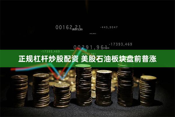 正规杠杆炒股配资 美股石油板块盘前普涨