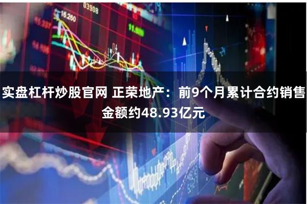 实盘杠杆炒股官网 正荣地产：前9个月累计合约销售金额约48.93亿元