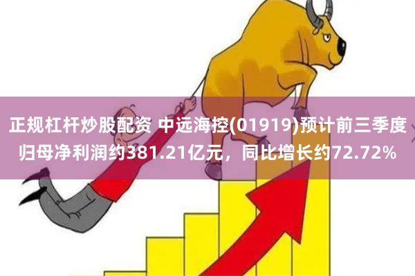 正规杠杆炒股配资 中远海控(01919)预计前三季度归母净利润约381.21亿元，同比增长约72.72%