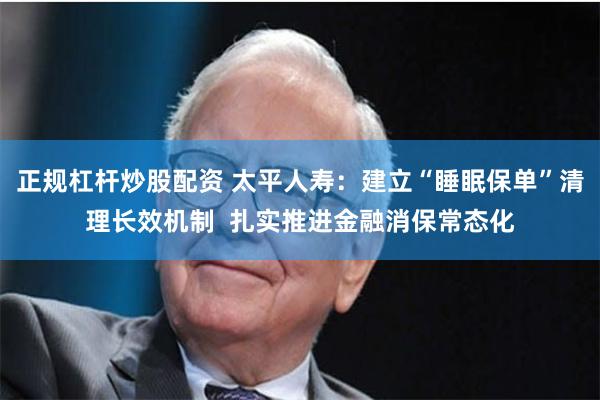 正规杠杆炒股配资 太平人寿：建立“睡眠保单”清理长效机制  扎实推进金融消保常态化