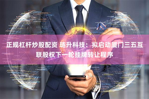 正规杠杆炒股配资 琏升科技：拟启动厦门三五互联股权下一轮挂牌转让程序