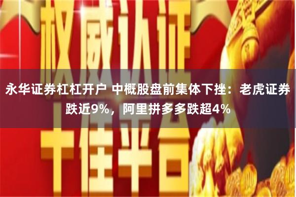 永华证券杠杠开户 中概股盘前集体下挫：老虎证券跌近9%，阿里拼多多跌超4%