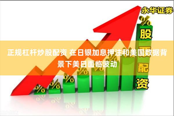 正规杠杆炒股配资 在日银加息押注和美国数据背景下美日面临波动