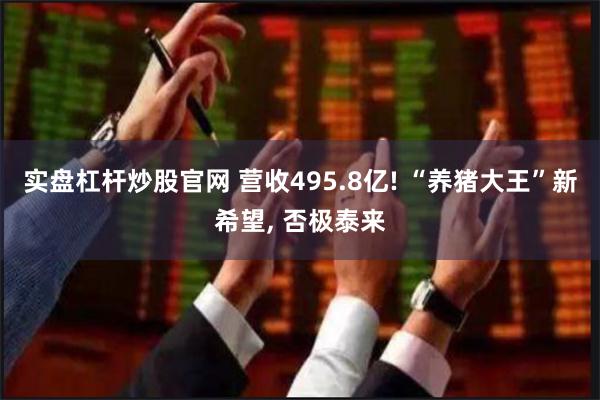 实盘杠杆炒股官网 营收495.8亿! “养猪大王”新希望, 否极泰来