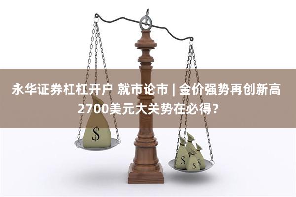 永华证券杠杠开户 就市论市 | 金价强势再创新高 2700美元大关势在必得？