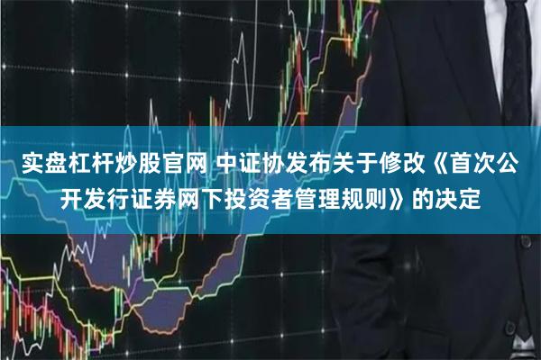 实盘杠杆炒股官网 中证协发布关于修改《首次公开发行证券网下投资者管理规则》的决定