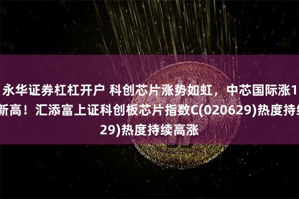 永华证券杠杠开户 科创芯片涨势如虹，中芯国际涨15%创新高！汇添富上证科创板芯片指数C(020629)热度持续高涨