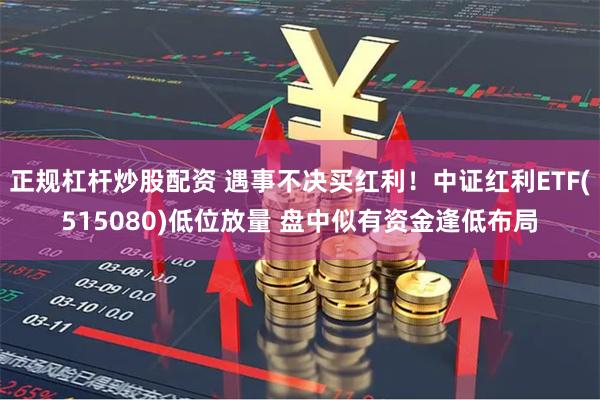 正规杠杆炒股配资 遇事不决买红利！中证红利ETF(515080)低位放量 盘中似有资金逢低布局