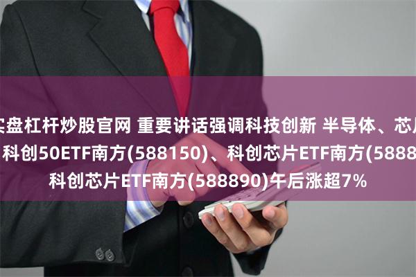 实盘杠杆炒股官网 重要讲话强调科技创新 半导体、芯片股再度集体暴涨 科创50ETF南方(588150)、科创芯片ETF南方(588890)午后涨超7%