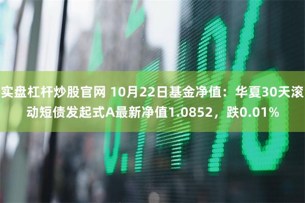 实盘杠杆炒股官网 10月22日基金净值：华夏30天滚动短债发起式A最新净值1.0852，跌0.01%