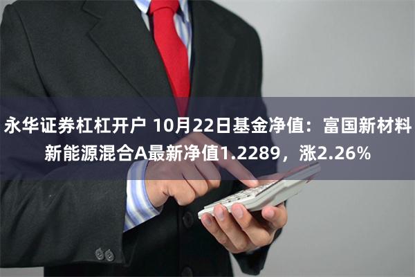 永华证券杠杠开户 10月22日基金净值：富国新材料新能源混合A最新净值1.2289，涨2.26%