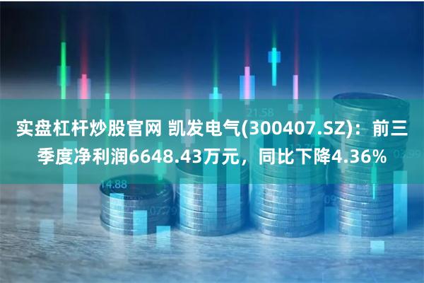 实盘杠杆炒股官网 凯发电气(300407.SZ)：前三季度净利润6648.43万元，同比下降4.36%