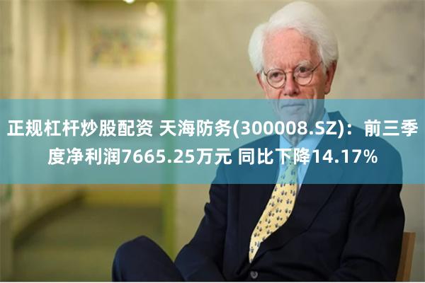正规杠杆炒股配资 天海防务(300008.SZ)：前三季度净利润7665.25万元 同比下降14.17%