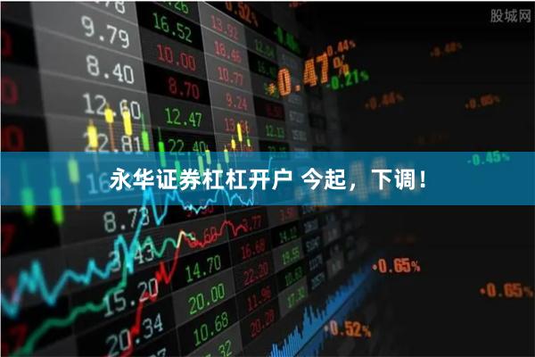 永华证券杠杠开户 今起，下调！