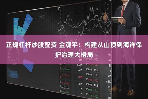 正规杠杆炒股配资 金观平：构建从山顶到海洋保护治理大格局