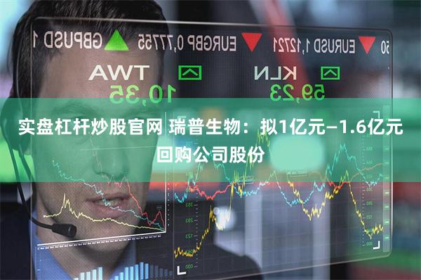 实盘杠杆炒股官网 瑞普生物：拟1亿元—1.6亿元回购公司股份