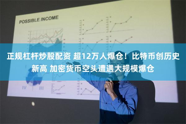 正规杠杆炒股配资 超12万人爆仓！比特币创历史新高 加密货币空头遭遇大规模爆仓