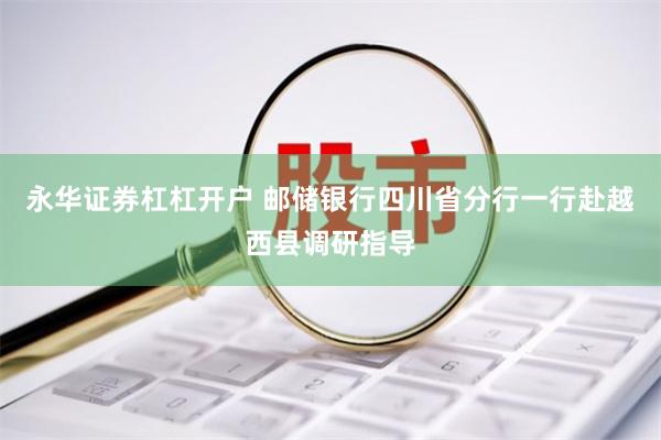 永华证券杠杠开户 邮储银行四川省分行一行赴越西县调研指导