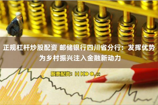 正规杠杆炒股配资 邮储银行四川省分行：发挥优势 为乡村振兴注入金融新动力