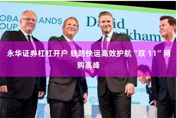 永华证券杠杠开户 铁路快运高效护航“双 11”网购高峰