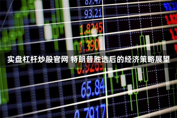 实盘杠杆炒股官网 特朗普胜选后的经济策略展望