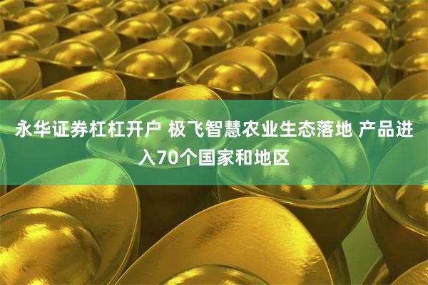永华证券杠杠开户 极飞智慧农业生态落地 产品进入70个国家和地区