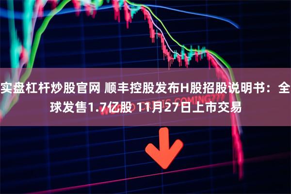 实盘杠杆炒股官网 顺丰控股发布H股招股说明书：全球发售1.7亿股 11月27日上市交易