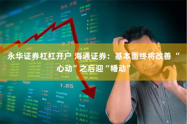 永华证券杠杠开户 海通证券：基本面终将改善 “心动”之后迎“幡动”
