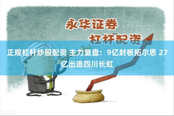 正规杠杆炒股配资 主力复盘：9亿封板拓尔思 27亿出逃四川长虹
