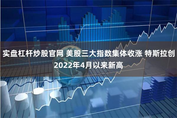 实盘杠杆炒股官网 美股三大指数集体收涨 特斯拉创2022年4月以来新高