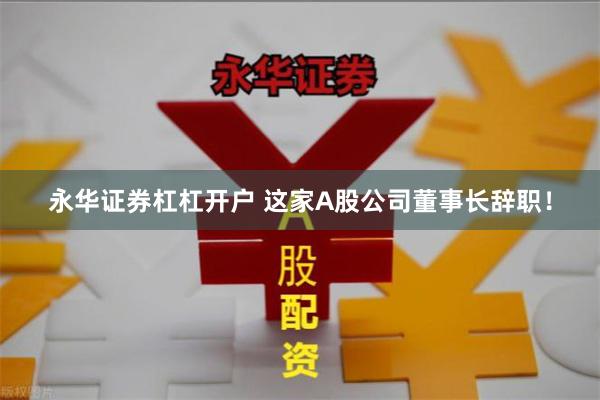 永华证券杠杠开户 这家A股公司董事长辞职！