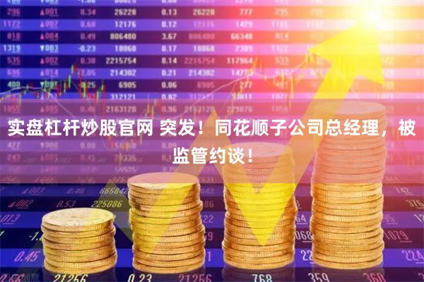 实盘杠杆炒股官网 突发！同花顺子公司总经理，被监管约谈！