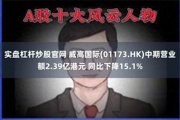 实盘杠杆炒股官网 威高国际(01173.HK)中期营业额2.39亿港元 同比下降15.1%
