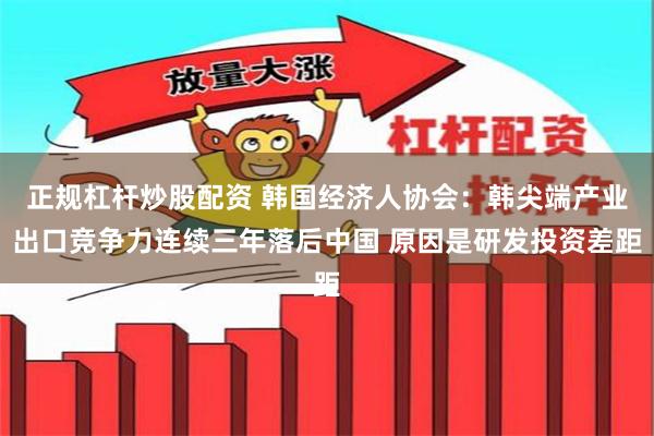 正规杠杆炒股配资 韩国经济人协会：韩尖端产业出口竞争力连续三年落后中国 原因是研发投资差距