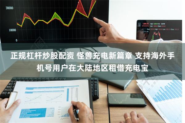 正规杠杆炒股配资 怪兽充电新篇章 支持海外手机号用户在大陆地区租借充电宝
