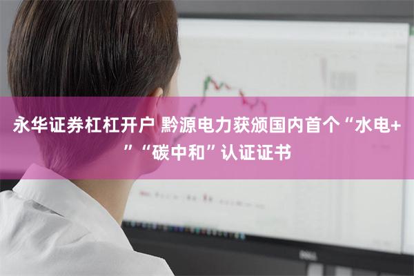 永华证券杠杠开户 黔源电力获颁国内首个“水电+”“碳中和”认证证书
