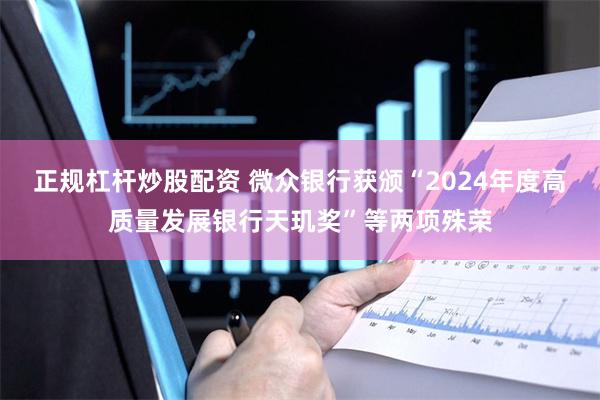 正规杠杆炒股配资 微众银行获颁“2024年度高质量发展银行天玑奖”等两项殊荣
